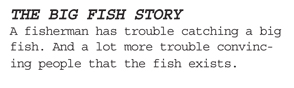 The Big Fish Story - A fisherman has trouble catching a fish.  And a lot more trouble convincing people that the fish exists.